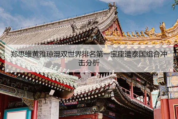 郑思维黄雅琼混双世界排名第一宝座遭泰国组合冲击分析